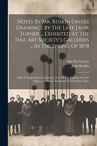 Notes By Mr. Ruskin On His Drawings By The Late J.m.w. Turner ... Exhibited At The Fine Art Society's Galleries ... In The Spring Of 1878: Also An Appendix Containing A List Of The Engraved Works Of J.m.w. Turner, Exhibited At The Same Time