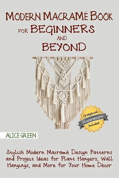 Modern Macramé Book for Beginners and Beyond: Stylish Modern Macramé Design Patterns and Project Ideas for Plant Hangers, Wall Hangings, and More for Your Home Décor...With Illustrations
