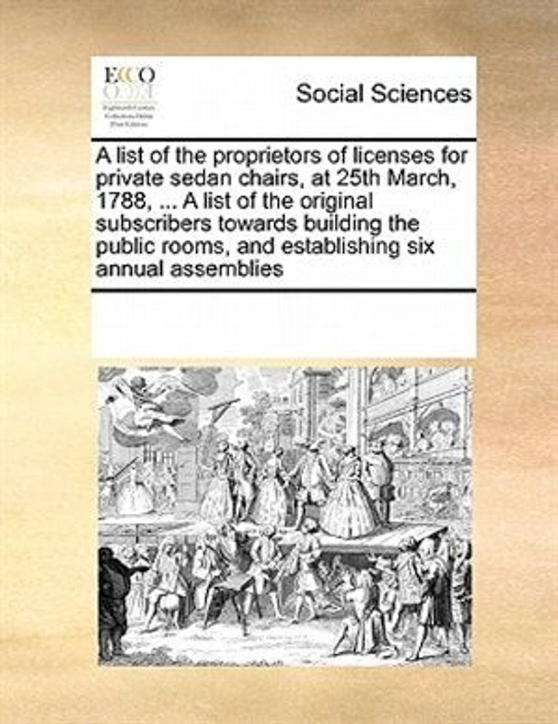 A List of the Proprietors Licenses for Private Sedan Chairs, at 25th March, 1788, ... Original Subscribers Towards Building Public Rooms, and Establishing six Annual Assemblies