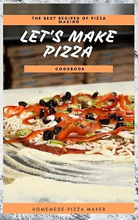 Let's Make Pizza Cookbook: The Best Recipes Of Pizza Making