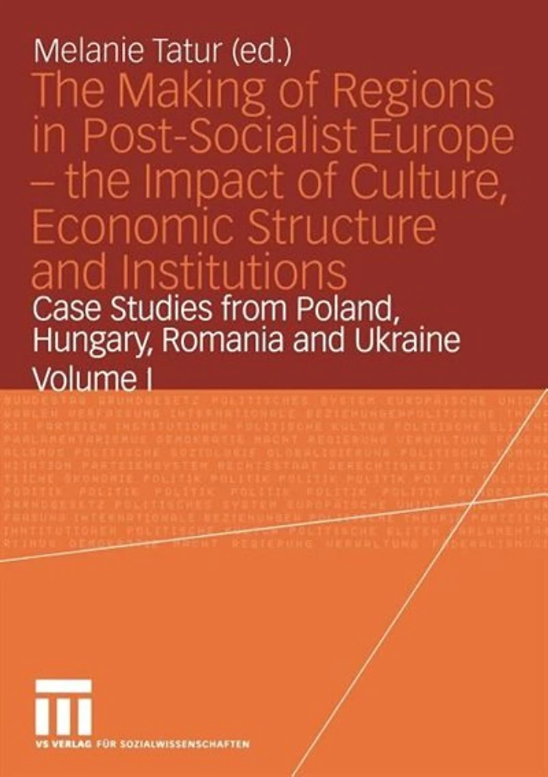 The Making of Regions Post-Socialist Europe -- Impact Culture, Economic Structure and Institutions: Case Studies from Poland, Hungary, Romania Ukraine Volume I