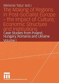 The Making of Regions Post-Socialist Europe -- Impact Culture, Economic Structure and Institutions: Case Studies from Poland, Hungary, Romania Ukraine Volume I