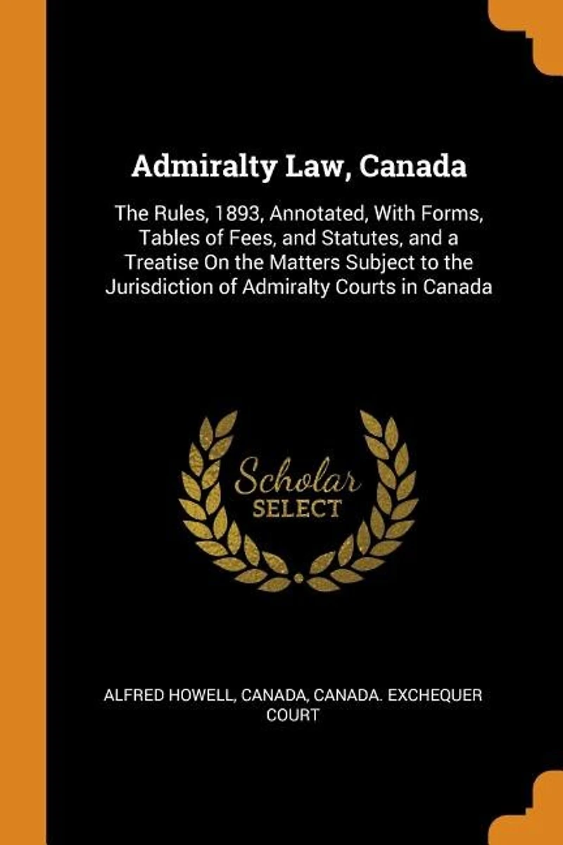 Admiralty Law, Canada: the Rules, 1893, Annotated, With Forms, Tables of Fees and Statutes, a Treatise on Matters
