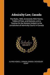 Admiralty Law, Canada: the Rules, 1893, Annotated, With Forms, Tables of Fees and Statutes, a Treatise on Matters