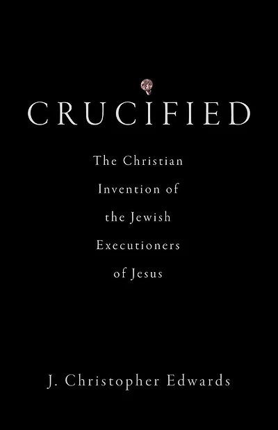 Crucified: the Christian Invention of Jewish Executioners Jesus