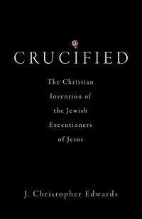 Crucified: the Christian Invention of Jewish Executioners Jesus
