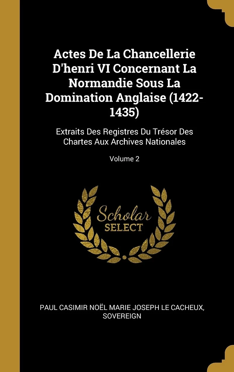 Actes De La Chancellerie D'henri VI Concernant Normandie Sous Domination Anglaise (1422-1435): Extraits Des Registres Du Trésor Chartes Aux Archives Nationales; Volume 2