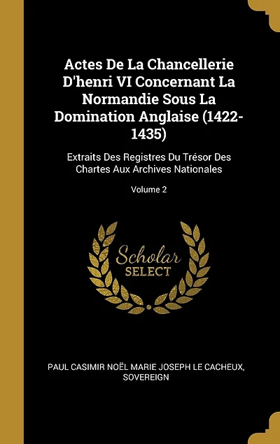 Actes De La Chancellerie D'henri VI Concernant Normandie Sous Domination Anglaise (1422-1435): Extraits Des Registres Du Trésor Chartes Aux Archives Nationales; Volume 2