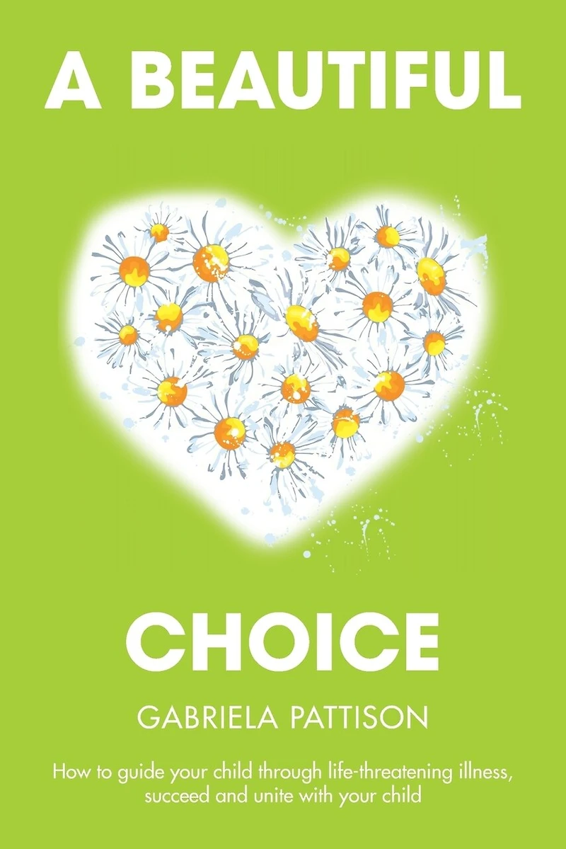 A Beautiful Choice: How to Guide Your Child Through Life-Threatening Illness, Succeed and Connect With