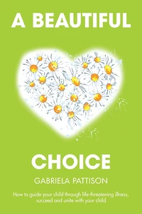 A Beautiful Choice: How to Guide Your Child Through Life-Threatening Illness, Succeed and Connect With