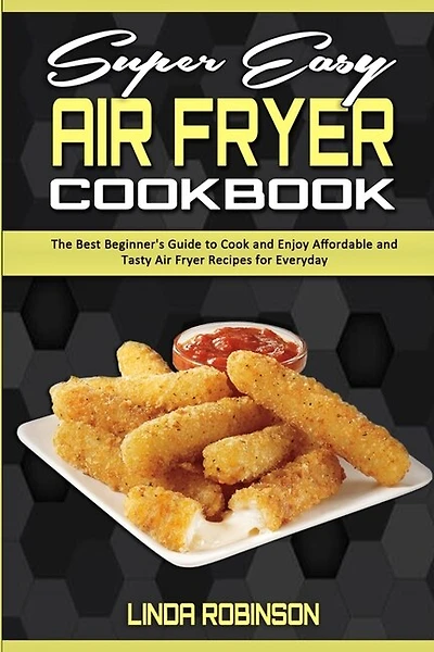Super Easy Air Fryer Cookbook: The Best Beginner's Guide To Cook And Enjoy Affordable And Tasty Air Fryer Recipes For Everyday