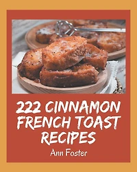 222 Cinnamon French Toast Recipes: Making More Memories in your Kitchen with Cinnamon French Toast Cookbook!