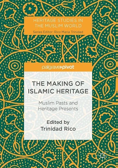 The Making Of Islamic Heritage: Muslim Pasts And Heritage Presents