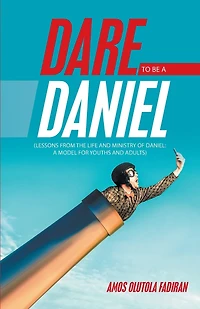Dare To Be A Daniel: (lessons From The Life And Ministry Of Model For Youths Adults)