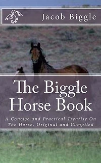 The Biggle Horse Book: A Concise and Practical Treatise On The Horse, Original and Compiled
