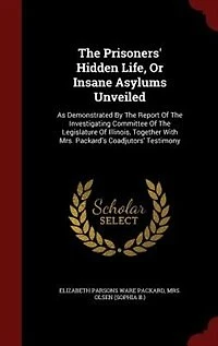 the Prisoners' Hidden Life, or Insane Asylums Unveiled: As Demonstrated by Report of Investigating Committee Legislature Illinois, Togeth