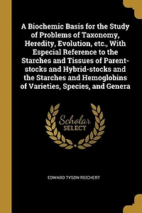 A Biochemic Basis for the Study of Problems of Taxonomy, Heredity, Evolution, etc., With Especial Reference to the Starches and Tissues of Parent-stocks and Hybrid-stocks and the Starches and Hemoglobins of Varieties, Species, and Genera