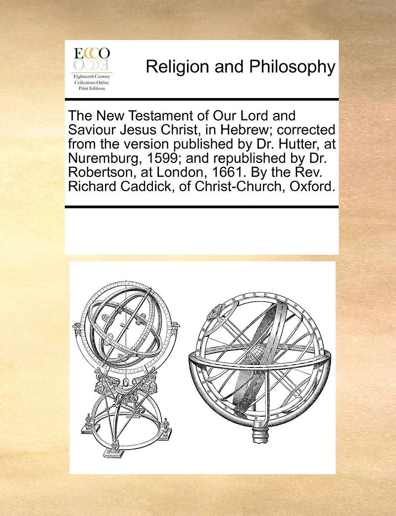 The New Testament Of Our Lord And Saviour Jesus Christ, In Hebrew; Corrected From The Version Published By Dr. Hutter, At Nuremburg, 1599; And Republished By Dr. Robertson, At London, 1661. By The Rev. Richard Caddick, Of Christ-church, Oxford.