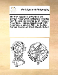 The New Testament Of Our Lord And Saviour Jesus Christ, In Hebrew; Corrected From The Version Published By Dr. Hutter, At Nuremburg, 1599; And Republished By Dr. Robertson, At London, 1661. By The Rev. Richard Caddick, Of Christ-church, Oxford.