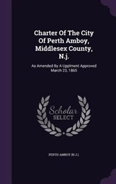 Charter Of The City Perth Amboy, Middlesex County, N.j.: As Amended By A Upplment Approved March 23, 1865