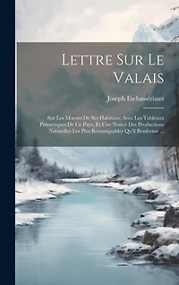 Lettre Sur Le Valais: Sur Les Moeurs De Ses Habitans; Avec Les Tableaux Pittoresques De Ce Pays, Et Une Notice Des Productions Naturelles Les Plus Remarquables Qu'il Renferme ...
