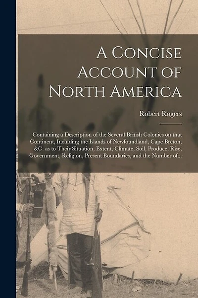A Concise Account of North America [microform]: Containing a Description of the Several British Colonies on That Continent, Including the Islands of Newfoundland, Cape Breton, &c. as to Their Situation, Extent, Climate, Soil, Produce, Rise, ...