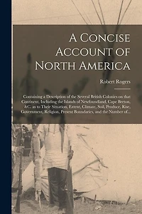 A Concise Account of North America [microform]: Containing a Description of the Several British Colonies on That Continent, Including the Islands of Newfoundland, Cape Breton, &c. as to Their Situation, Extent, Climate, Soil, Produce, Rise, ...