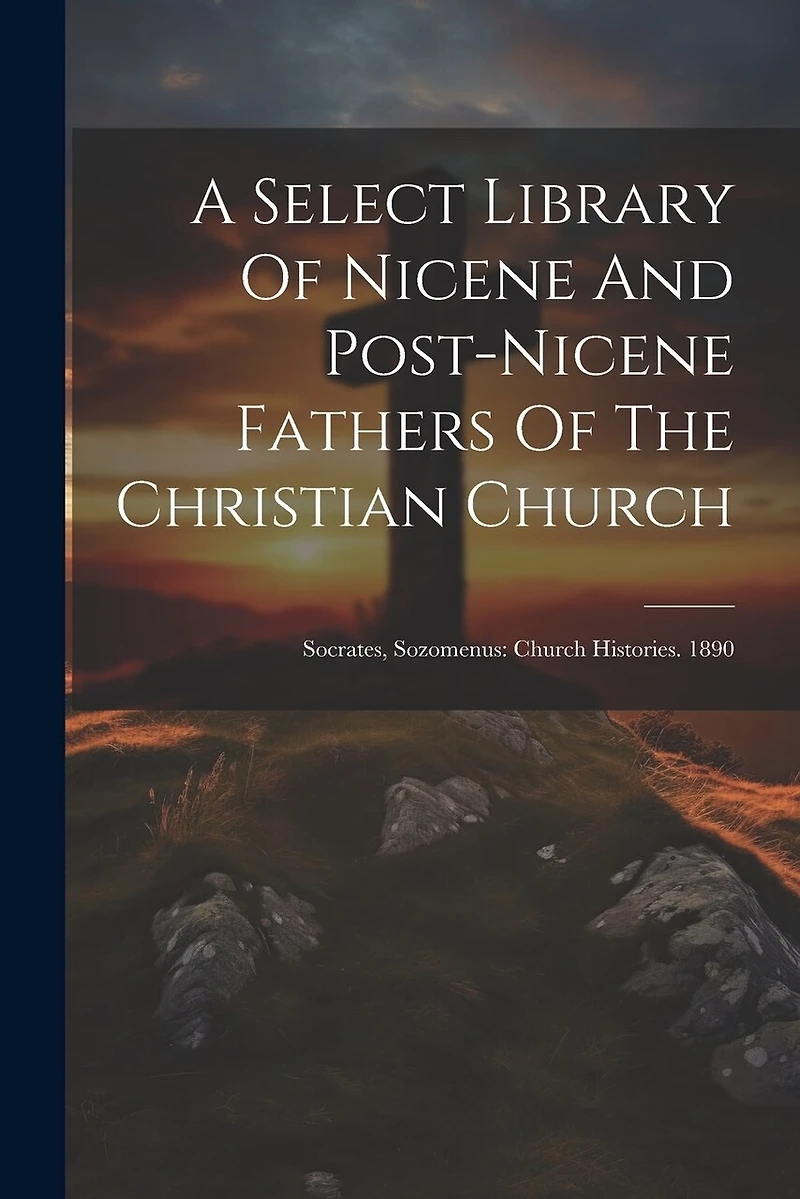 A Select Library Of Nicene And Post-nicene Fathers Of The Christian Church: Socrates, Sozomenus: Church Histories. 1890