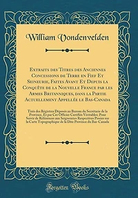 Extraits des Titres Anciennes Concessions de Terre en Fief Et Seineurie, Faites Avant Depuis la Conquête Nouvelle France par les Armes Britanniques, dans Partie Actuellement Appellée le Bas-Canada: Tirés Régistres Déposés au Bure