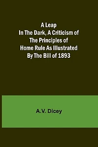 A Leap in the Dark, A Criticism of the Principles of Home Rule as Illustrated by the Bill of 1893