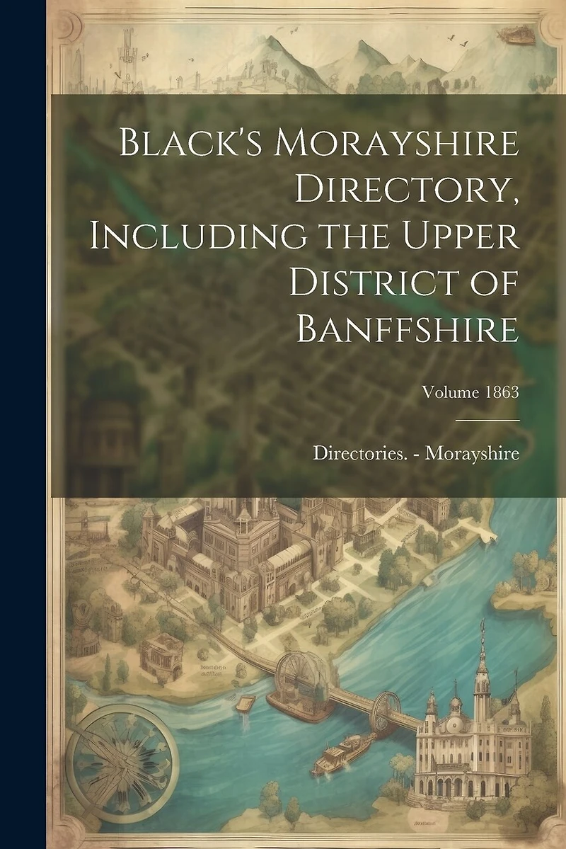 Black's Morayshire Directory, Including the Upper District of Banffshire; Volume 1863