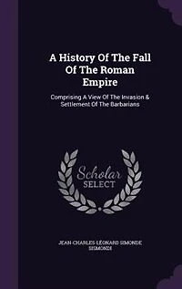 A History Of The Fall Of The Roman Empire: Comprising A View Of The Invasion & Settlement Of The Barbarians