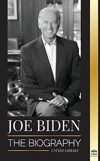 Joe Biden: The biography - The 46th President's Life of Hope, Hardship, Wisdom, and Purpose