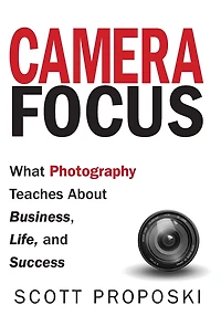 Camera Focus: What Photography Teaches About Business, Life, and Success