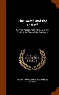 the Sword and Distaff: Or, Fair, Fat Forty. a Story of South at Close Revolution