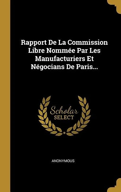 Rapport De La Commission Libre Nommée Par Les Manufacturiers Et Négocians De Paris...