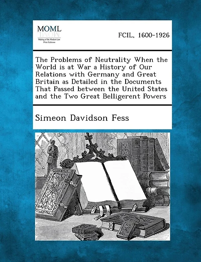 The Problems of Neutrality When the World Is at War a History of Our Relations with Germany and Great Britain as Detailed in the Documents That Passed