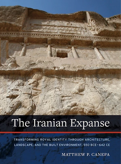the Iranian Expanse: Transforming Royal Identity through Architecture, Landscape, and Built Environment, 550 BCE–642 CE