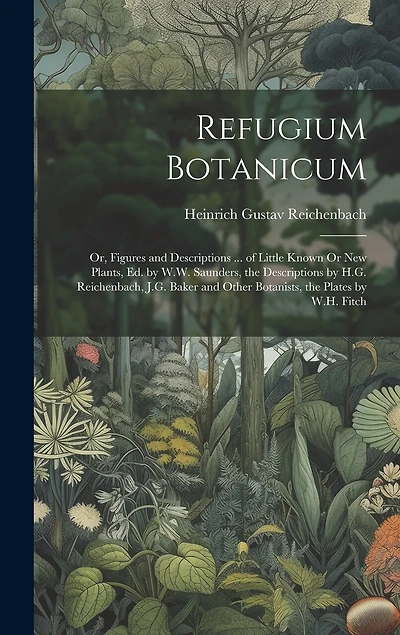 Refugium Botanicum; Or, Figures and Descriptions ... of Little Known Or New Plants, Ed. by W.W. Saunders, the Descriptions by H.G. Reichenbach, J.G. Baker and Other Botanists, the Plates by W.H. Fitch
