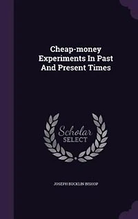 Cheap-money Experiments Past and Present Times; Reprinted, With Slight Revision, From "Topics of the Time" Century Magazine