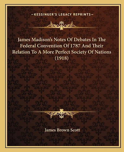 James Madison's Notes Of Debates In The Federal Convention Of 1787 And Their Relation To A More Perfect Society Of Nations (1918)