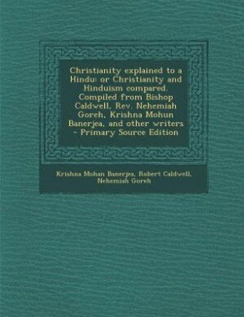 Christianity explained to a Hindu: or Christianity and Hinduism compared. Compiled from Bishop Caldwell, Rev. Nehemiah Goreh, Krishna