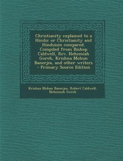 Christianity explained to a Hindu: or Christianity and Hinduism compared. Compiled from Bishop Caldwell, Rev. Nehemiah Goreh, Krishna