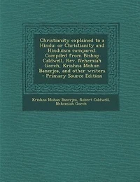 Christianity explained to a Hindu: or Christianity and Hinduism compared. Compiled from Bishop Caldwell, Rev. Nehemiah Goreh, Krishna
