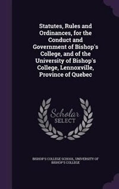 Statutes, Rules and Ordinances, for the Conduct Government of Bishop's College, University Lennoxville, Province Quebec