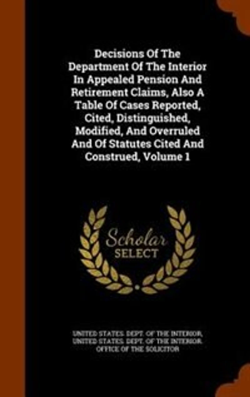 Decisions Of The Department Interior Appealed Pension And Retirement Claims, Also A Table Cases Reported, Cited, Distinguished, Modified, Overruled Statutes Cited Construed, Volume 1