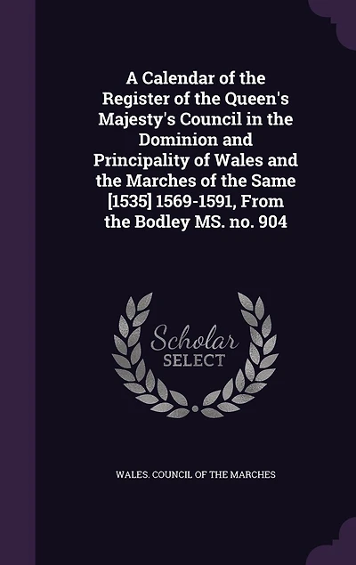 A Calendar of the Register Queen's Majesty's Council Dominion and Principality Wales Marches Same; (1535) 1569-1591: From Bodley Ms. No; 904 (Classic Reprint)