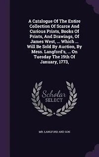 A Catalogue Of The Entire Collection Of Scarce And Curious Prints, Books Of Prints, And Drawings, Of James West, ... Which ... Will Be Sold By Auction, By Mess. Langford's, ... On Tuesday The 19th Of January, 1773,