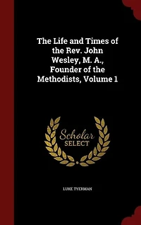 The Life and Times of the Rev. John Wesley, M. A., Founder of the Methodists, Volume 1