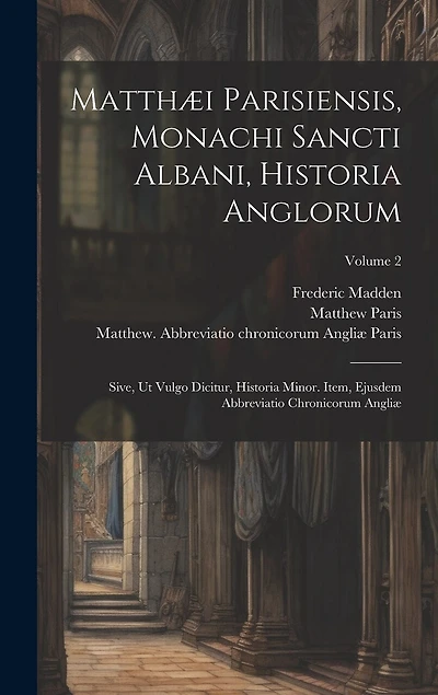 Matthæi Parisiensis, Monachi Sancti Albani, Historia Anglorum: Sive, ut Vulgo Dicitur, Historia Minor. Item, Ejusdem Abbreviatio Chronicorum Angliæ; Volume 2